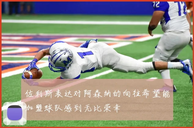 佐利斯表达对阿森纳的向往希望能加盟球队感到无比荣幸