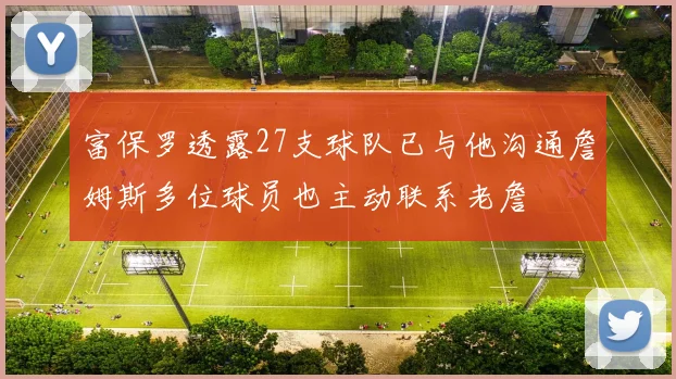 富保罗透露27支球队已与他沟通詹姆斯多位球员也主动联系老詹