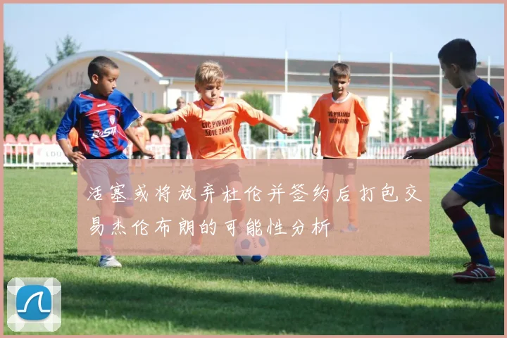 活塞或将放弃杜伦并签约后打包交易杰伦布朗的可能性分析