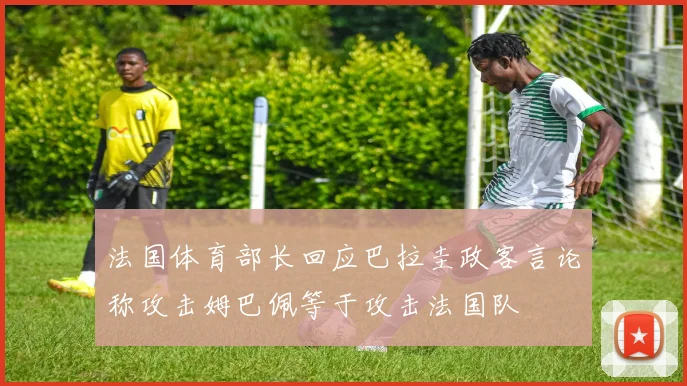 法国体育部长回应巴拉圭政客言论称攻击姆巴佩等于攻击法国队