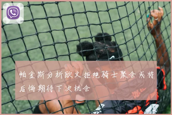帕金斯分析欧文拒绝骑士聚会或将后悔期待下次机会