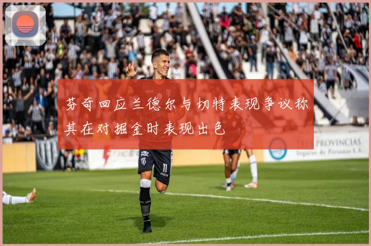芬奇回应兰德尔与切特表现争议称其在对掘金时表现出色