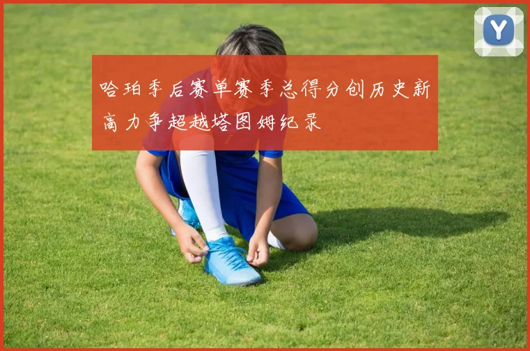 哈珀季后赛单赛季总得分创历史新高力争超越塔图姆纪录